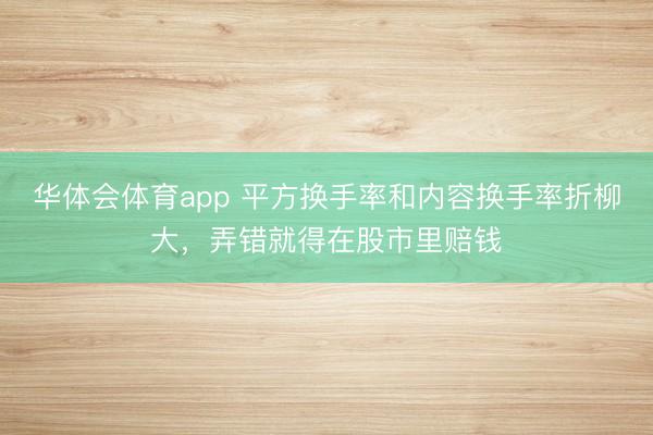 华体会体育app 平方换手率和内容换手率折柳大,弄错就得在股市里赔钱