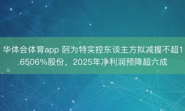 华体会体育app 阿为特实控东谈主方拟减握不超1.6506%股份,2025年净利润预降超六成