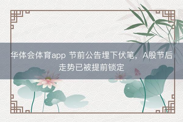 华体会体育app 节前公告埋下伏笔,A股节后走势已被提前锁定