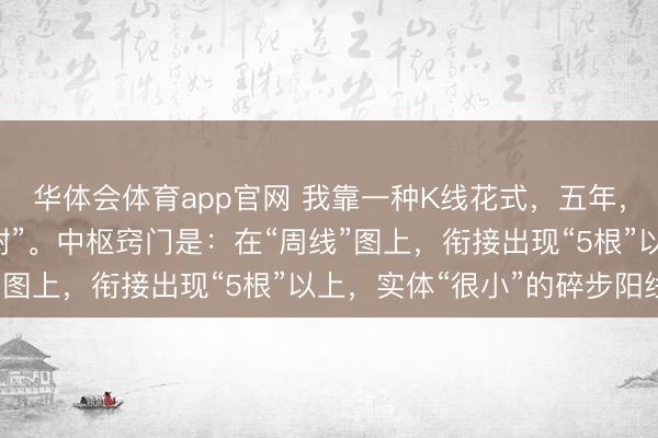 华体会体育app官网 我靠一种K线花式,五年,翻了10倍:“蚂蚁上树”。中枢窍门是:在“周线”图上,衔接出现“5根”以上,实体“很小”的碎步阳线