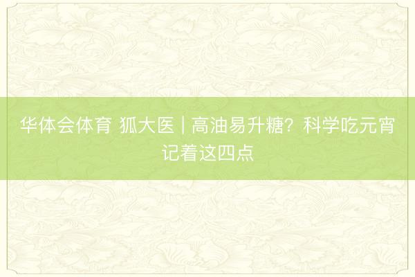 华体会体育 狐大医 | 高油易升糖？科学吃元宵记着这四点