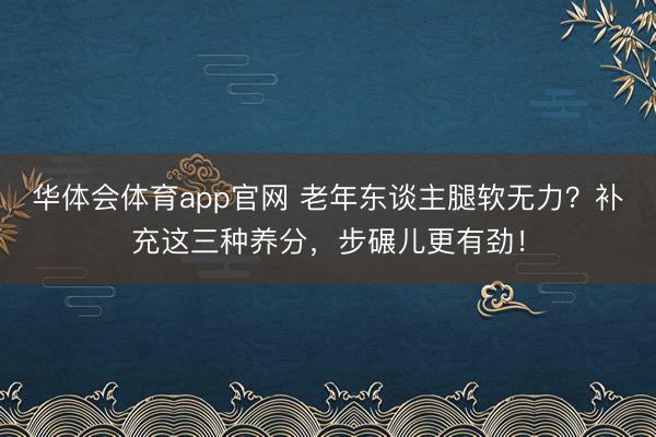 华体会体育app官网 老年东谈主腿软无力？补充这三种养分，步碾儿更有劲！