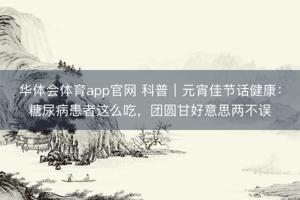 华体会体育app官网 科普|元宵佳节话健康:糖尿病患者这么吃,团圆甘好意思两不误