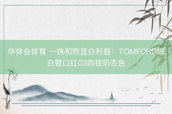 华体会体育 一抹和煦显白利器：TOMFORD细白管口红03肉桂奶杏色