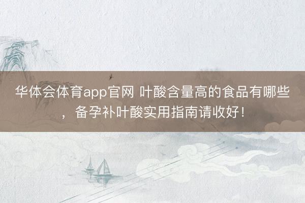 华体会体育app官网 叶酸含量高的食品有哪些，备孕补叶酸实用指南请收好！