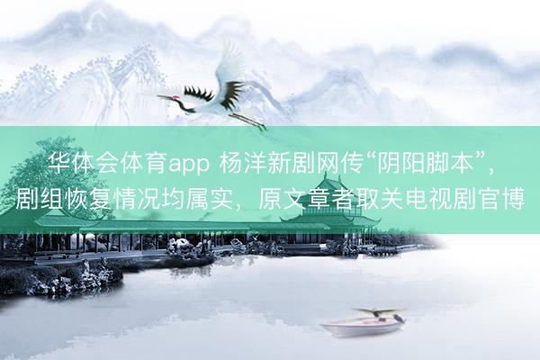 华体会体育app 杨洋新剧网传“阴阳脚本”，剧组恢复情况均属实，原文章者取关电视剧官博
