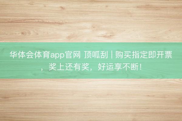 华体会体育app官网 顶呱刮 | 购买指定即开票，奖上还有奖，好运享不断！