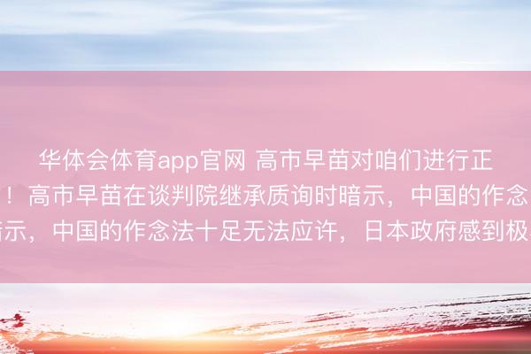华体会体育app官网 高市早苗对咱们进行正面回复，格调相配毅力！高市早苗在谈判院继承质询时暗示，中国的作念法十足无法应许，日本政府感到极其的缺憾