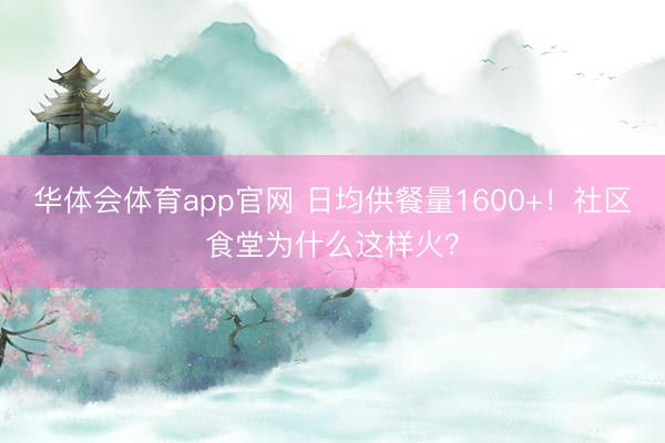 华体会体育app官网 日均供餐量1600+！社区食堂为什么这样火？