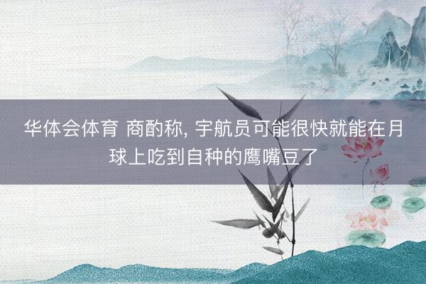 华体会体育 商酌称， 宇航员可能很快就能在月球上吃到自种的鹰嘴豆了