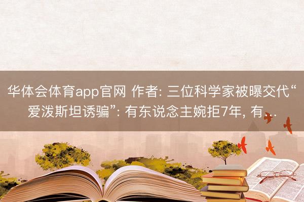 华体会体育app官网 作者: 三位科学家被曝交代“爱泼斯坦诱骗”: 有东说念主婉拒7年， 有…